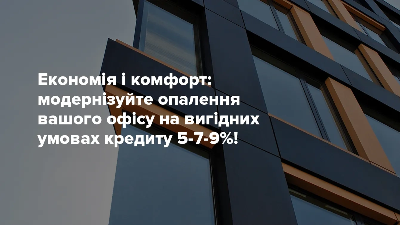 Економія і комфорт: Модернізуйте опалення вашого офісу на вигідних умовах кредиту 5-7-9%!
